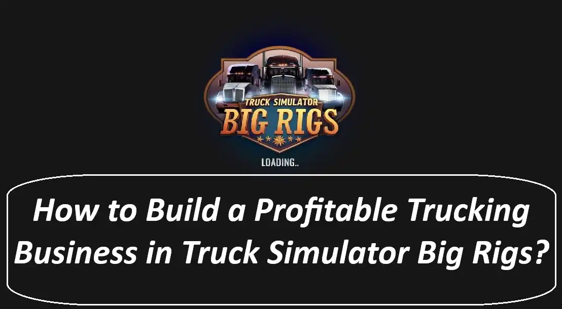 How to Build a Profitable Trucking Business in Truck Simulator Big Rigs?